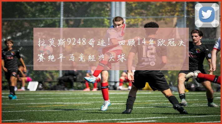 拉莫斯9248奇迹！回顾14年欧冠决赛绝平马竞经典头球
