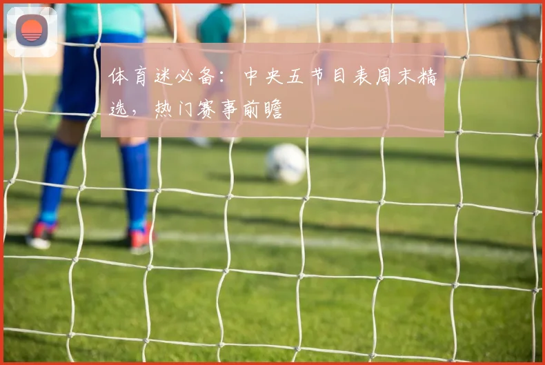 体育迷必备：中央五节目表周末精选，热门赛事前瞻