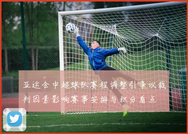 亚运会中超球队赛程调整引争议裁判因素影响赛事安排与积分看点
