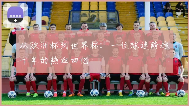 从欧洲杯到世界杯：一位球迷跨越十年的热血回忆