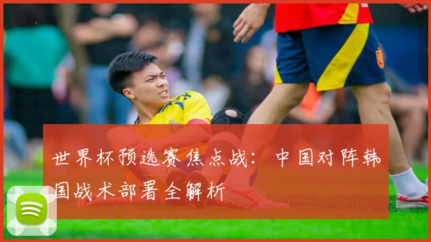 世界杯预选赛焦点战：中国对阵韩国战术部署全解析