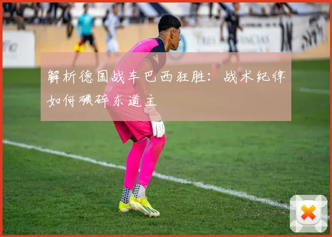 解析德国战车巴西狂胜：战术纪律如何碾碎东道主