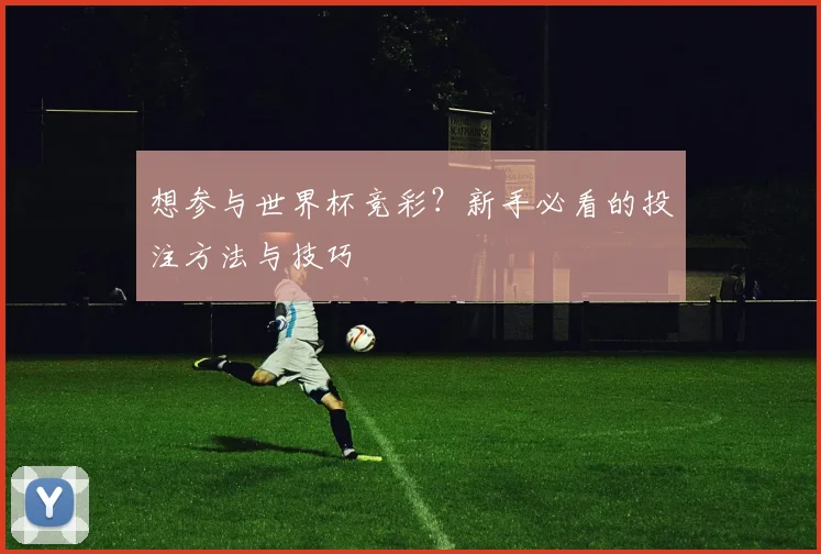 想参与世界杯竞彩？新手必看的投注方法与技巧